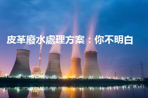 皮革廢水處理方案：你不明白的環(huán)保黑科技！